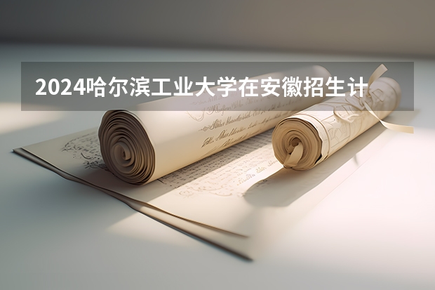 2024哈尔滨工业大学在安徽招生计划（招生人数）