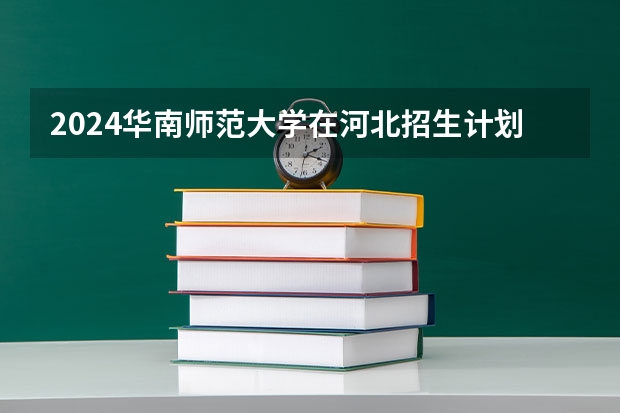 2024华南师范大学在河北招生计划（招生人数）