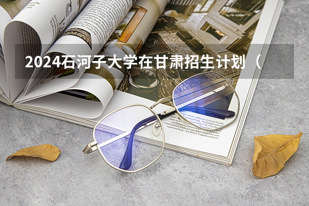 2024石河子大学在甘肃招生计划（招生人数）