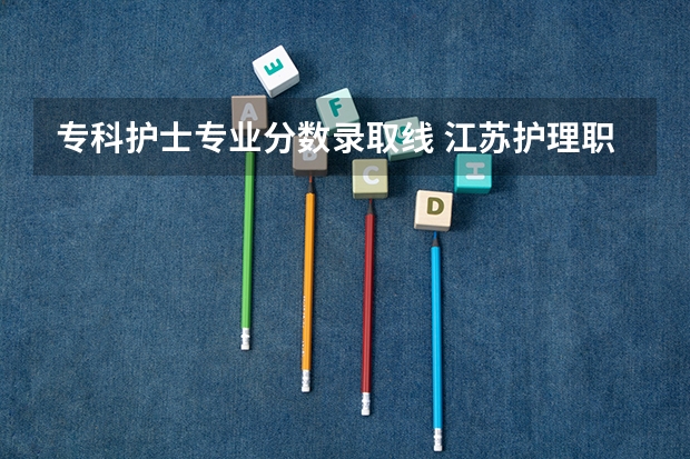 专科护士专业分数录取线 江苏护理职业学院录取线2023