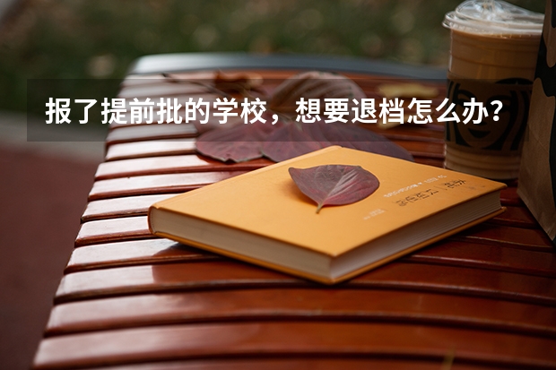 报了提前批的学校，想要退档怎么办？