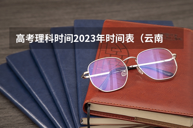 高考理科时间2023年时间表（云南省2023年高考各批次录取时间）