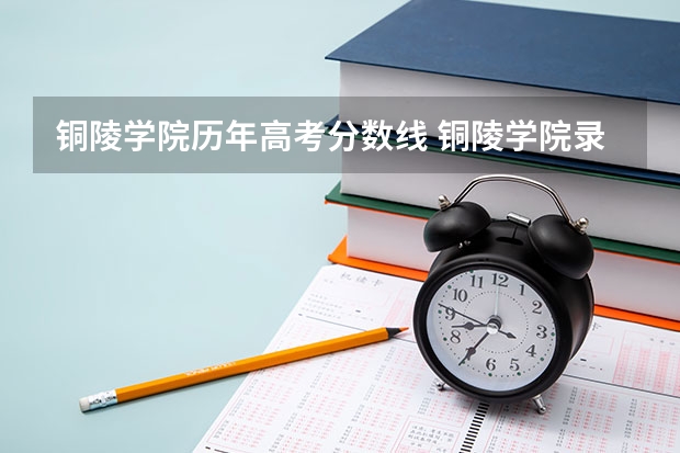 铜陵学院历年高考分数线 铜陵学院录取分数线