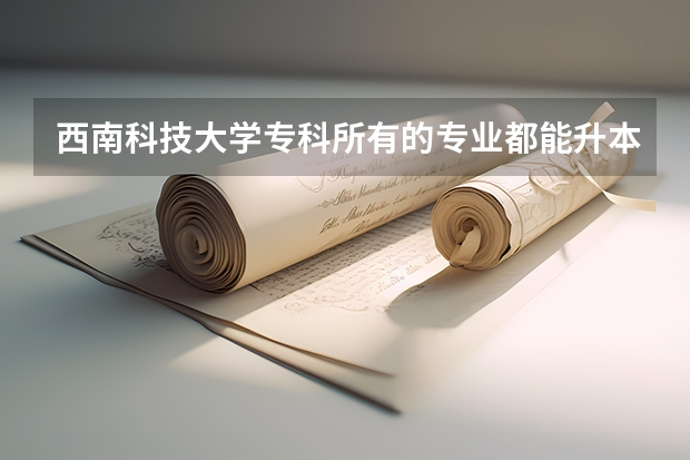 西南科技大学专科所有的专业都能升本吗？哪个专业好一些？