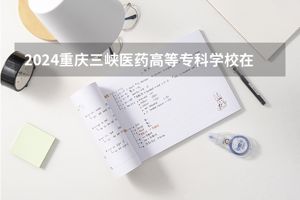 2024重庆三峡医药高等专科学校在河北招生计划（招生人数）