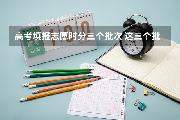 高考填报志愿时分三个批次 这三个批次是不是都可以填啊？还是只能填你分数够的批次 专科怎样填报志愿顺序 专科是第几批填志愿