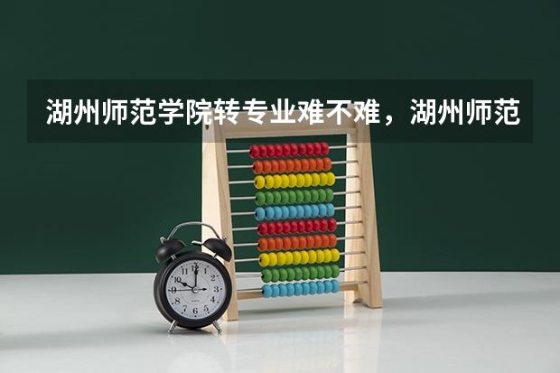 湖州师范学院转专业难不难，湖州师范学院入学考试如何转专业