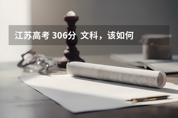 江苏高考 306分  文科，该如何填写志愿？