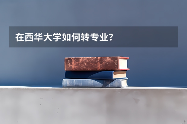 在西华大学如何转专业？