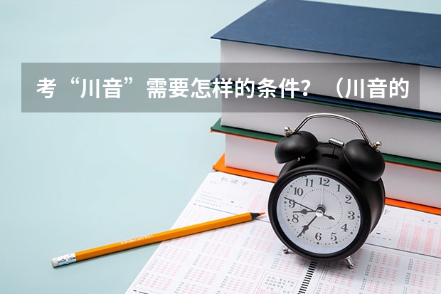 考“川音”需要怎样的条件？（川音的美术专业好还是成都理工大学的美术专业好）