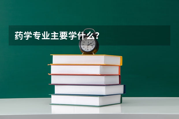 药学专业主要学什么？
