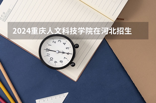 2024重庆人文科技学院在河北招生计划（招生人数）