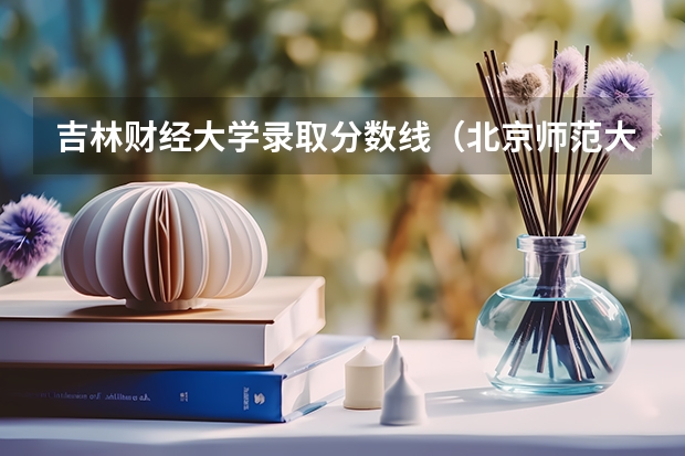 吉林财经大学录取分数线（北京师范大学免费师范生录取分数线）