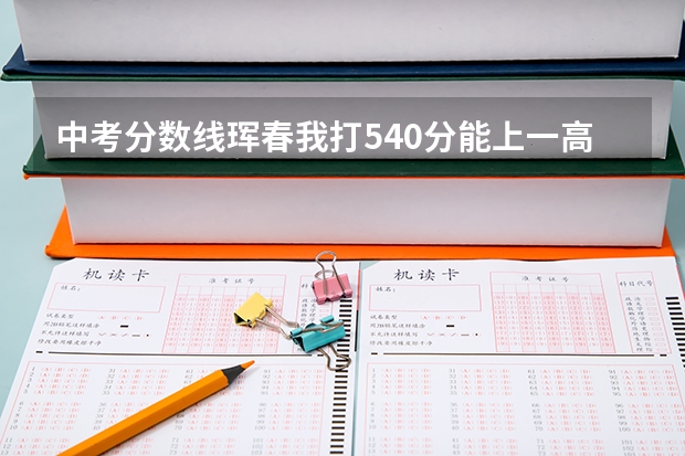 中考分数线珲春我打540分能上一高中吗？？?/