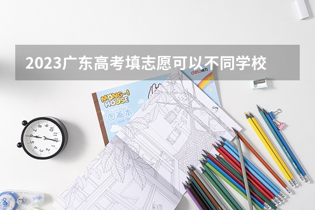 2023广东高考填志愿可以不同学校不同专业交叉排序吗?