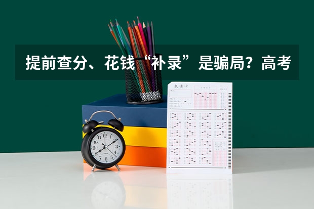 提前查分、花钱“补录”是骗局？高考完有哪些注意事项？