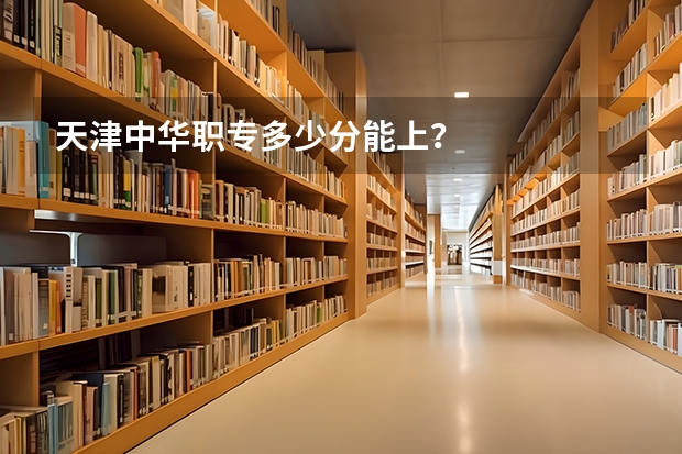 天津中华职专多少分能上？