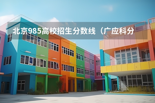 北京985高校招生分数线（广应科分数线）