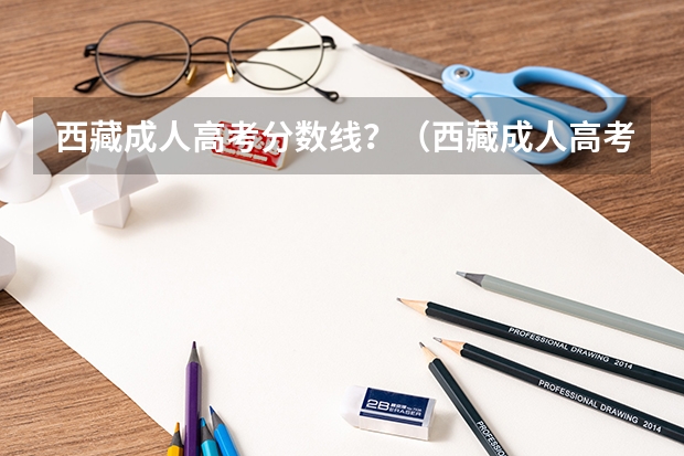 西藏成人高考分数线？（西藏成人高考历年录取分数线汇总表？）