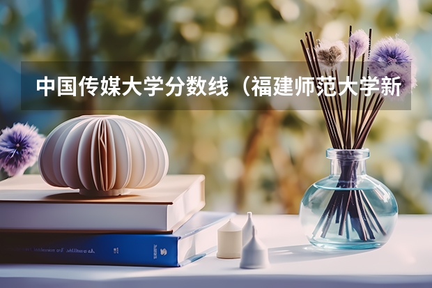 中国传媒大学分数线（福建师范大学新闻传播学院分数线）
