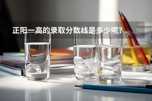 正阳一高的录取分数线是多少呢？