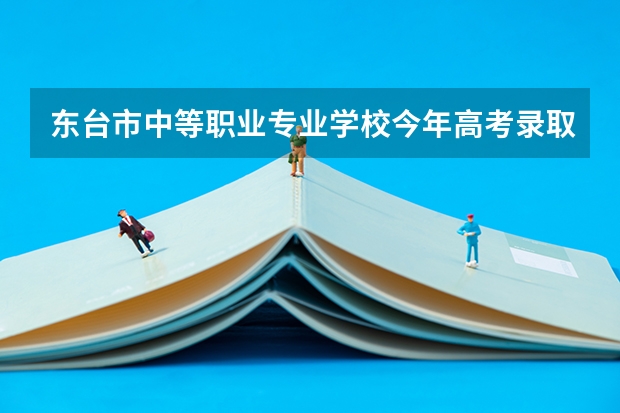 东台市中等职业专业学校今年高考录取情况（咨询江苏省盐城市市区成人高考现场报名确认点）