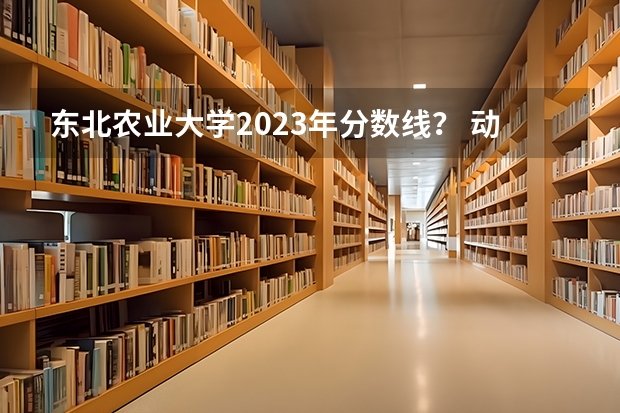 东北农业大学2023年分数线？ 动物医学录取分数线