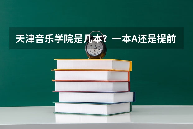 天津音乐学院是几本?一本A还是提前批,有什么区别吗