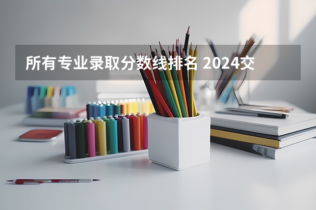 所有专业录取分数线排名 2024交通管理专业大学全国排名及录取最低分数线