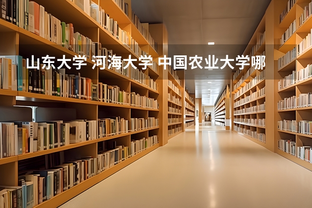 山东大学 河海大学 中国农业大学哪个好 排序如何？