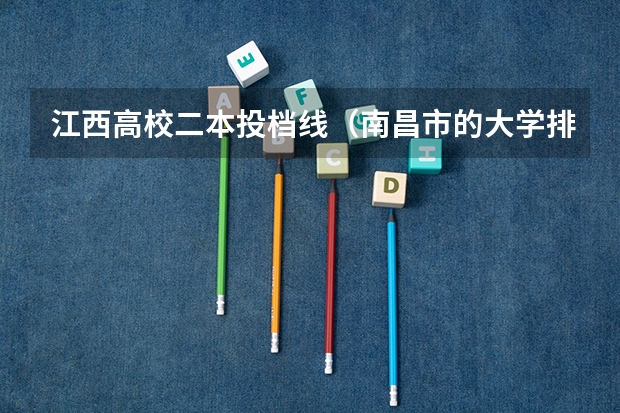 江西高校二本投档线(南昌市的大学排名一览表,附前三名录取分数线)