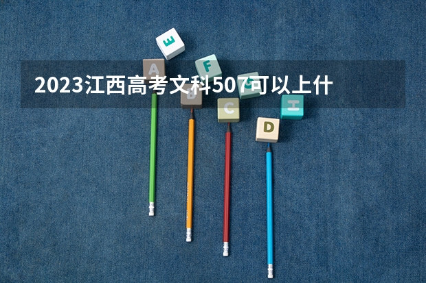 2023江西高考文科507可以上什么大学