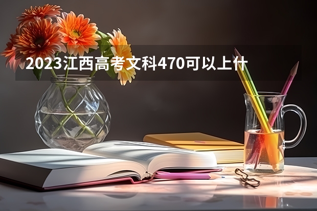 2023江西高考文科470可以上什么大学