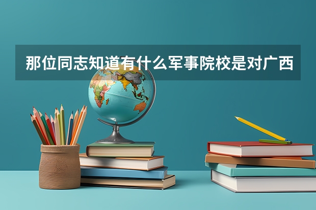 那位同志知道有什么军事院校是对广西的文科生招生的么? 南京政治学院对广西招生么? 我是文科的 女生。