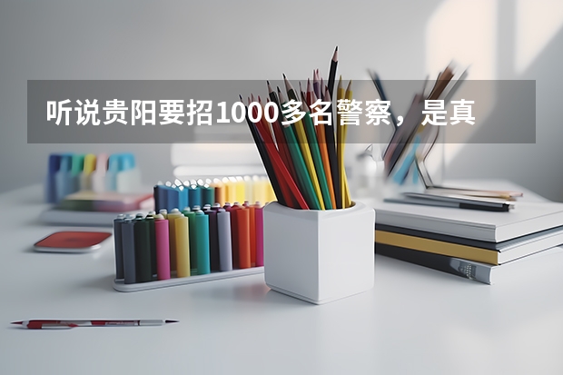 听说贵阳要招1000多名警察,是真的吗??