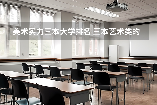 美术实力三本大学排名 三本艺术类的大学排名?