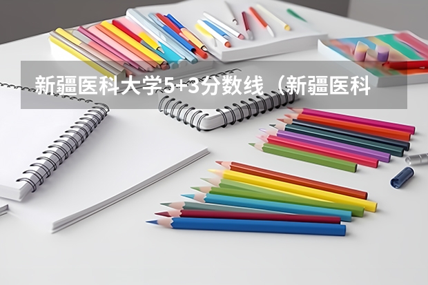 新疆医科大学5+3分数线（新疆医科大学 近几年录取分数线？）