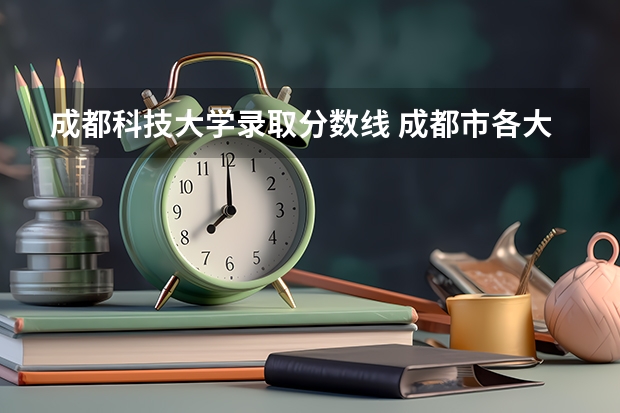 成都科技大学录取分数线 成都市各大学录取分数线