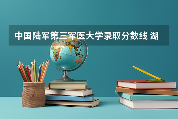 中国陆军第三军医大学录取分数线 湖南军事院校提前批一志愿分数线