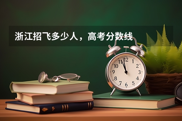 浙江招飞多少人，高考分数线