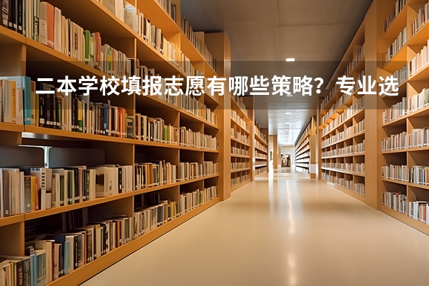 二本学校填报志愿有哪些策略？专业选择应该注重什么？