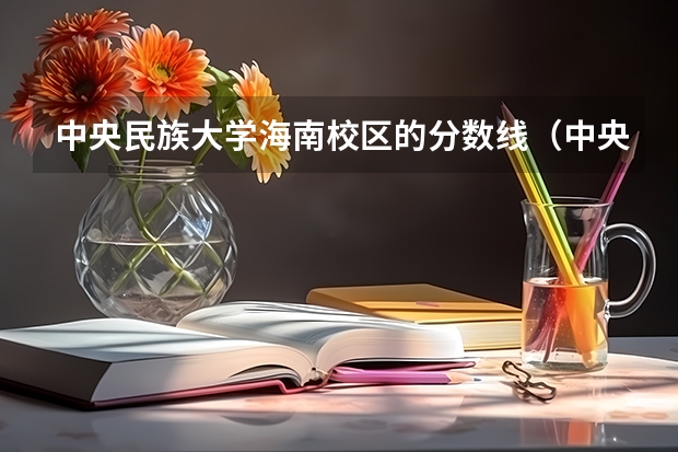 中央民族大学海南校区的分数线（中央民族大学历年录取分数线及简介，谢谢！）