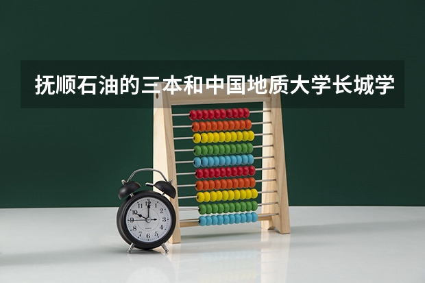 抚顺石油的三本和中国地质大学长城学院哪个好啊？