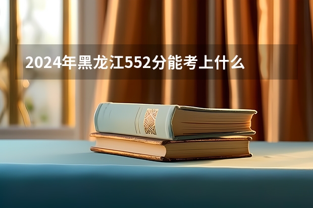 2024年黑龙江552分能考上什么大学?