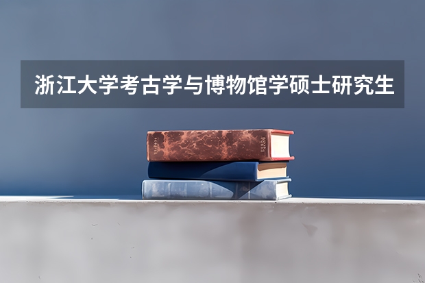 浙江大学考古学与博物馆学硕士研究生怎么样？