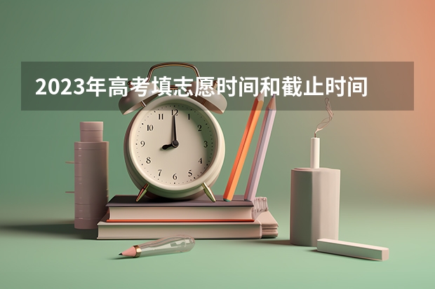 2023年高考填志愿时间和截止时间（高考志愿填报截止时间）