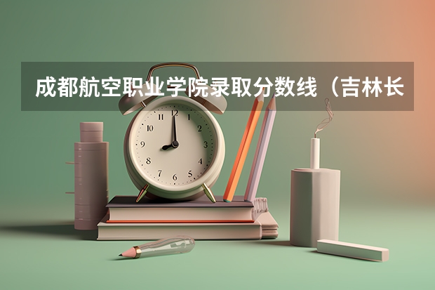 成都航空职业学院录取分数线（吉林长春航空航天大学录取分数线）