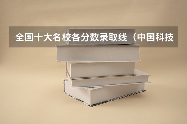 全国十大名校各分数录取线(中国科技大学录取分数线2023)