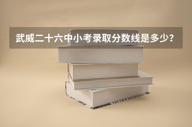 武威二十六中小考录取分数线是多少？