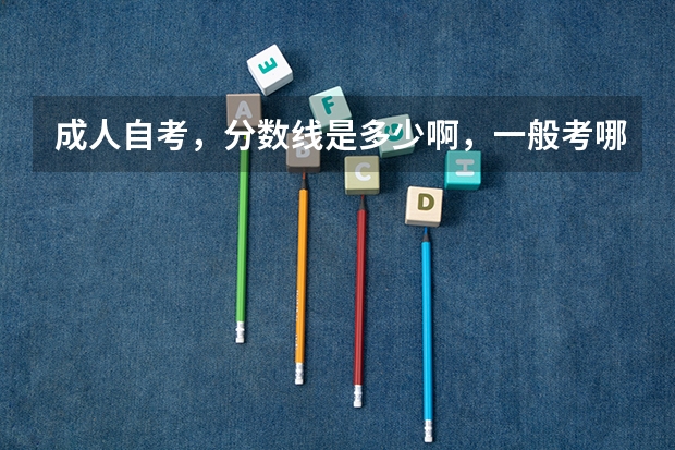 成人自考,分数线是多少啊,一般考哪儿几科啊